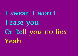 I swear I won't
Tease you

Or tell you no lies
Yeah