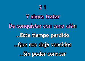 2 1
Y ahora tratar
De conquistar con vano afan
..Este tiempo perdido
..Que nos deja vencidos

..Sin poder conocer