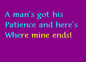 A man's got his
Patience and here's

Where mine ends!