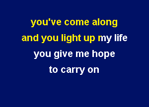 you've come along
and you light up my life

you give me hope
to carry on