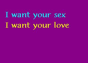 I want your sex
I want your love