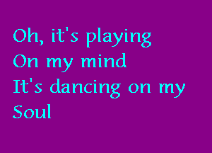 Oh, it's playing
On my mind

It's dancing on my
Soul