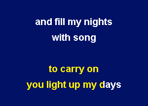 and fIll my nights
with song

to carry on

you light up my days