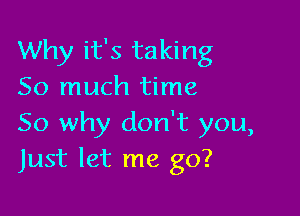 Why it's taking
So much time

So why don't you,
Just let me go?