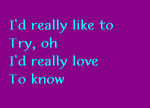 I'd really like to
Try, oh

I'd really love
To know