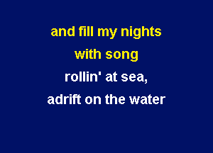 and fIll my nights

with song
rollin' at sea,
adrift on the water