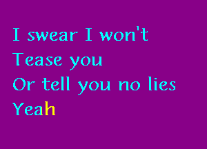 I swear I won't
Tease you

Or tell you no lies
Yeah