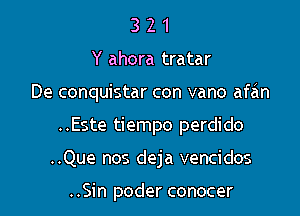 3 2 1
Y ahora tratar
De conquistar con vano afan
..Este tiempo perdido
..Que nos deja vencidos

..Sin poder conocer