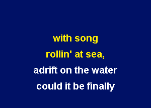 with song

rollin' at sea,
adrift on the water
could it be finally