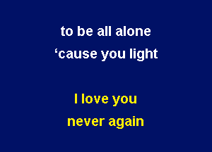 to be all alone

mause you light

I love you
never again