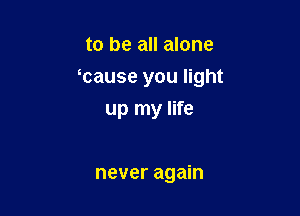 to be all alone

mause you light

up my life

never again