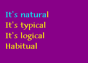 It's natural
It's typical

It's logical
Habitual