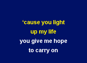 ycause you light
up my life

you give me hope

to carry on