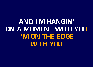 AND I'M HANGIN'
ON A MOMENT WITH YOU
I'M ON THE EDGE
WITH YOU