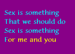 Sex is something
That we should do

Sex is something
For me and you