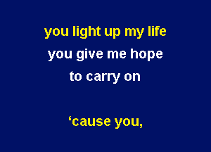 you light up my life

you give me hope
to carry on

ycause you,