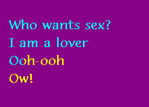 Who wants sex?
I am a lover

Ooh-ooh
Ow!