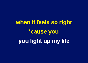 when it feels so right

'cause you
you light up my life