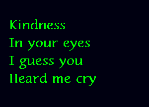 Kindness
In your eyes

I guess you
Heard me cry