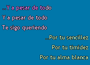 ..Y a pesar de todo

Y a pesar de todo

Te sigo queriendo

..Por tu sencillez
Por tu timidez

Por tu alma blanca