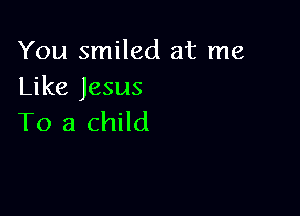 You smiled at me
Like Jesus

To a child