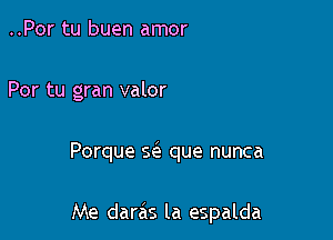 ..Por tu buen amor

Por tu gran valor

Porque Q que nunca

Me darc'is la espalda