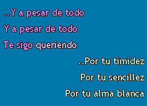 ..Y a pesar de todo

Y a pesar de todo

Te sigo queriendo

..Por tu timidez
Por tu sencillez

Por tu alma blanca