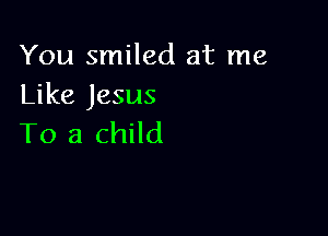 You smiled at me
Like Jesus

To a child