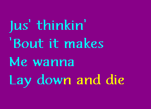 Jus' thinkin'
'Bout it makes

Me wanna
Lay down and die