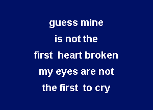 guess mine
is not the
first heart broken

my eyes are not
the first to cry