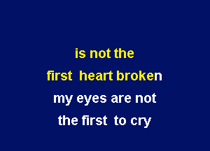 is not the
first heart broken

my eyes are not
the first to cry