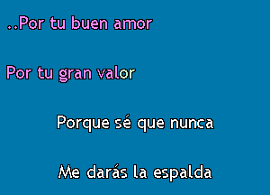 ..Por tu buen amor

Por tu gran valor

Porque Q que nunca

Me darc'is la espalda