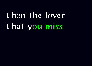 Then the lover
That you miss