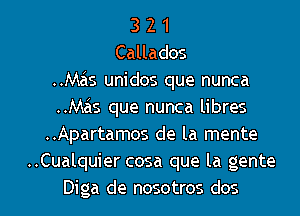 3 2 1
Callados
..Mas unidos que nunca
..Mas que nunca libres
..Apartamos de la mente
..Cualquier cosa que la gente
Diga de nosotros dos