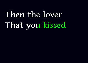 Then the lover
That you kissed
