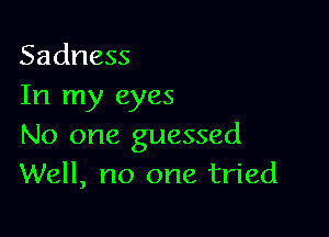 Sadness
In my eyes

No one guessed
Well, no one tried