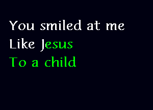 You smiled at me
Like Jesus

To a child