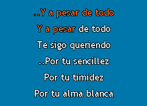 ..Y a pesar de todo

Y a pesar de todo

Te sigo queriendo

..Por tu sencillez
Por tu timidez

Por tu alma blanca