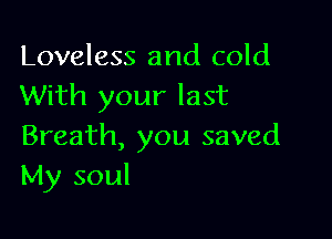 Loveless and cold
With your last

Breath, you saved
My soul