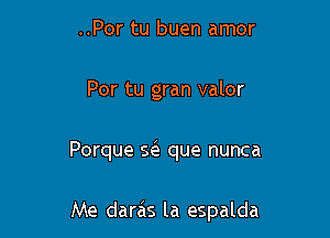 ..Por tu buen amor

Por tu gran valor

Porque w que nunca

Me daras la espalda