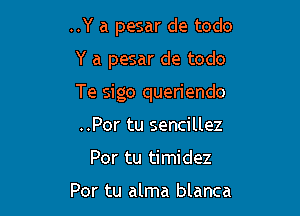 ..Y a pesar de todo

Y a pesar de todo

Te sigo queriendo

..Por tu sencillez
Por tu timidez

Por tu alma blanca