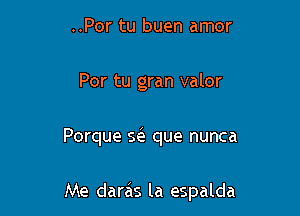 ..Por tu buen amor

Por tu gran valor

Porque w que nunca

Me daras la espalda