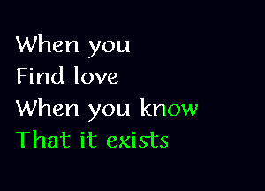 When you
Find love

When you know
That it exists