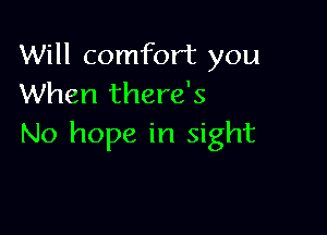 Will comfort you
When there's

No hope in sight