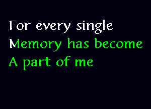 For every single
Memory has become

A part of me
