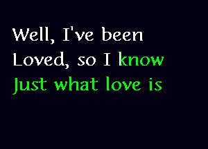 Well, I've been
Loved, so I know

Just what love is