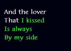 And the lover
That I kissed

Is always
By my side