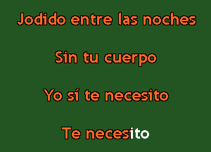 Jodido entre las noches

Sin tu cuerpo

Yo si te necesito

Te necesito