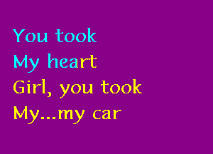 You took
My heart

Girl, you took
My...my car