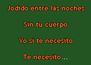 Jodido entre las noches

Sin tu cuerpo

Yo si te necesito

Te necesito...